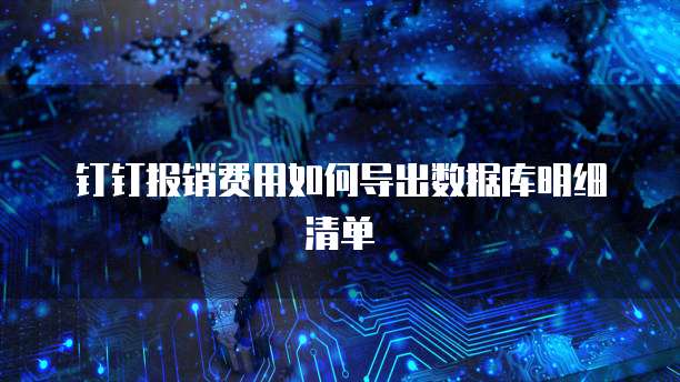 钉钉报销费用如何导出数据库明细清单