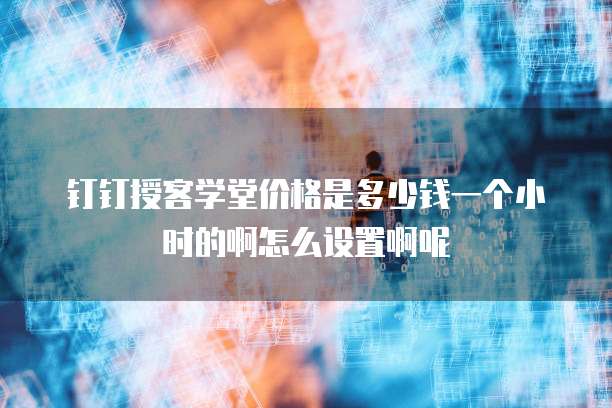 钉钉授客学堂价格是多少钱一个小时的啊怎么设置啊呢