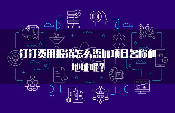 钉钉费用报销怎么添加项目名称和地址呢?