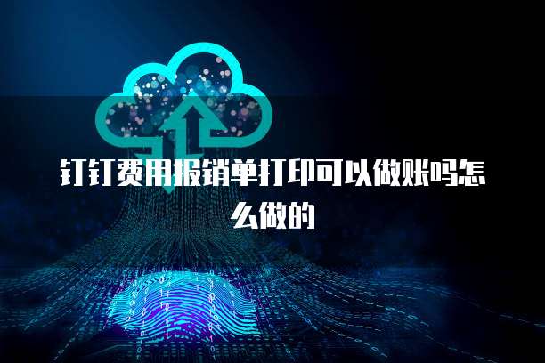 钉钉费用报销单打印可以做账吗怎么做的