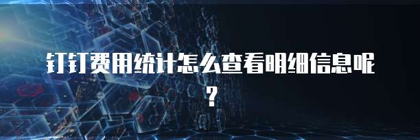 钉钉费用统计怎么查看明细信息呢?