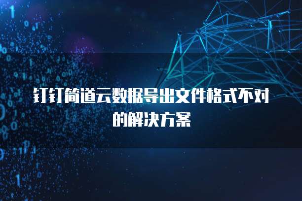钉钉简道云数据导出文件格式不对的解决方案