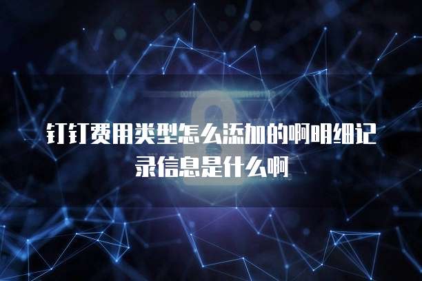 钉钉费用类型怎么添加的啊明细记录信息是什么啊