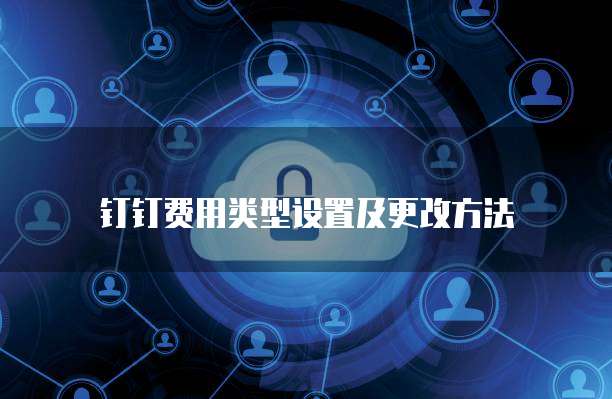 钉钉费用类型设置及更改方法