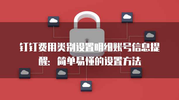 钉钉费用类别设置明细账号信息提醒:简单易懂的设置方法
