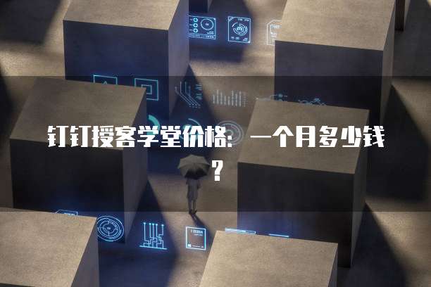 钉钉授客学堂价格:一个月多少钱?