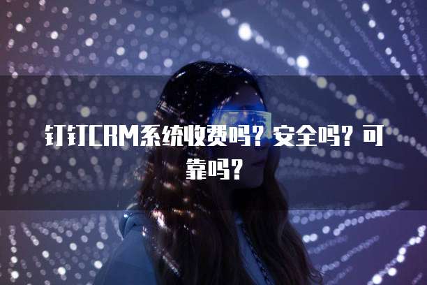 钉钉CRM系统收费吗?安全吗?可靠吗?
