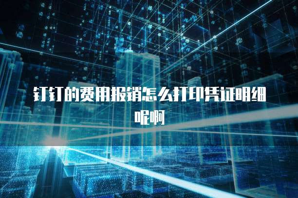 钉钉的费用报销怎么打印凭证明细呢啊