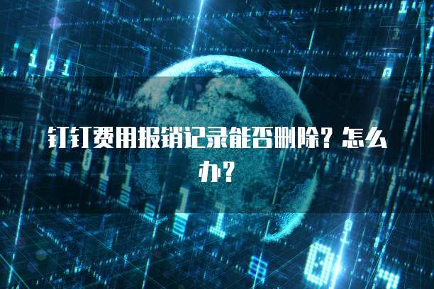 钉钉费用报销记录能否删除？怎么办？