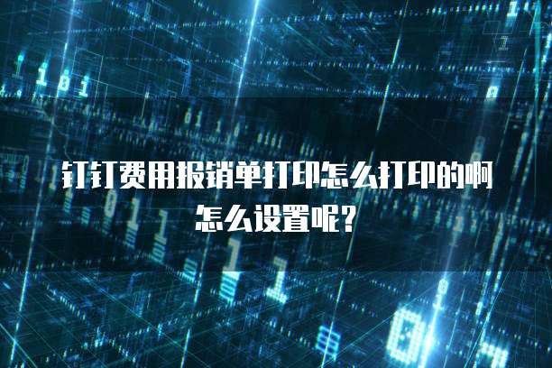 钉钉费用报销单打印怎么打印的啊怎么设置呢?