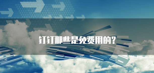 钉钉那些是免费用的?