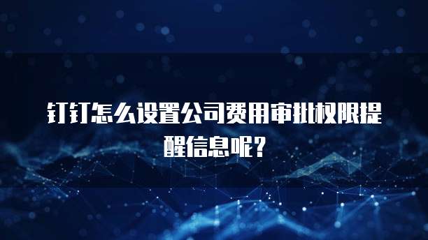 钉钉怎么设置公司费用审批权限提醒信息呢?