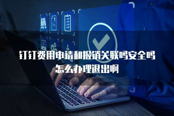 钉钉费用申请和报销关联吗安全吗怎么办理退出啊