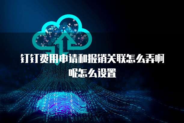 钉钉费用申请和报销关联怎么弄啊呢怎么设置