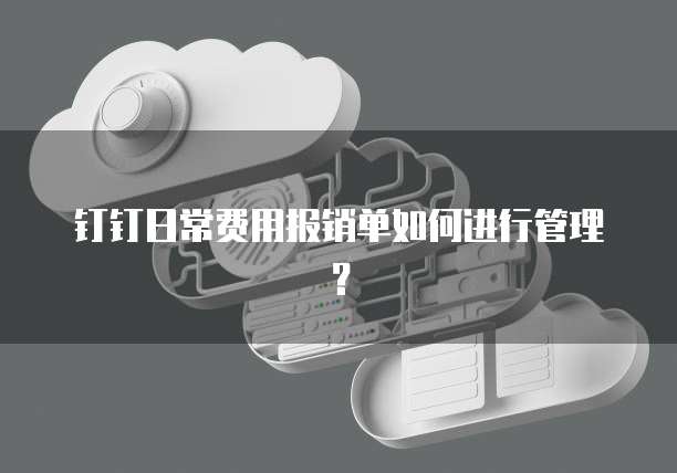 钉钉日常费用报销单如何进行管理?