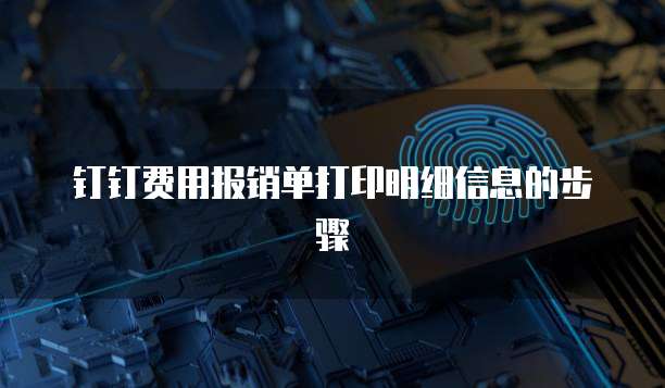 钉钉费用报销单打印明细信息的步骤