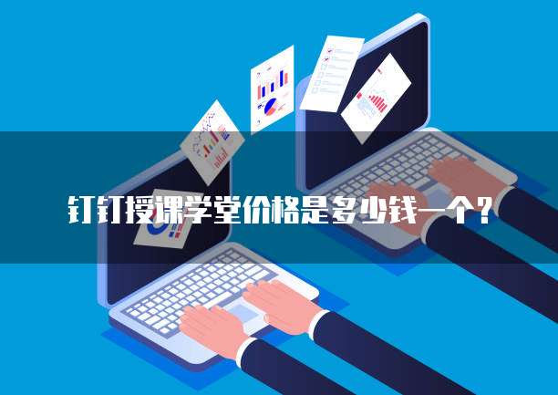 钉钉授课学堂价格是多少钱一个?