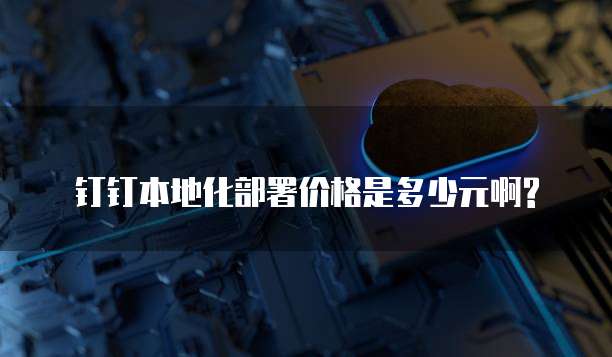 钉钉本地化部署价格是多少元啊?