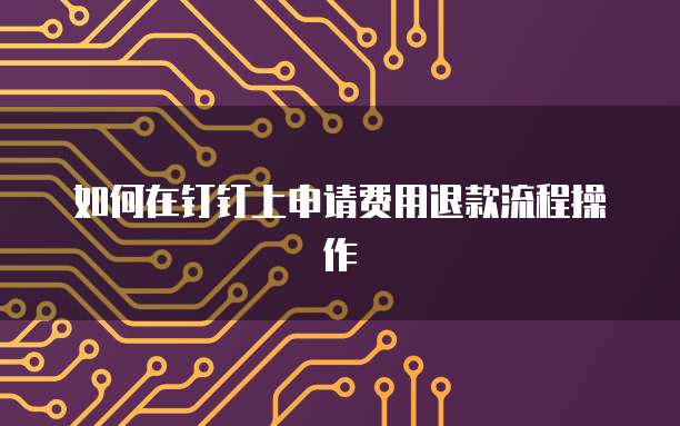 如何在钉钉上申请费用退款流程操作