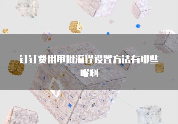 钉钉费用审批流程设置方法有哪些呢啊