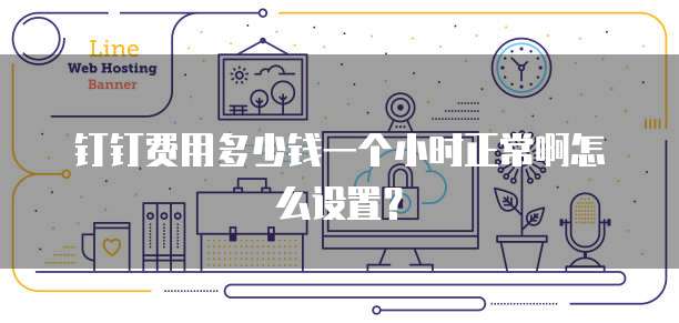钉钉费用多少钱一个小时正常啊怎么设置?