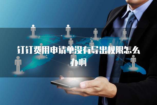 钉钉费用申请单没有导出权限怎么办啊