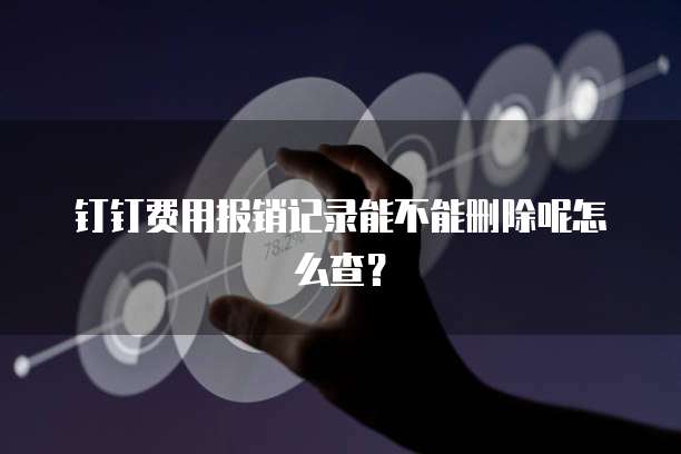 钉钉费用报销记录能不能删除呢怎么查?