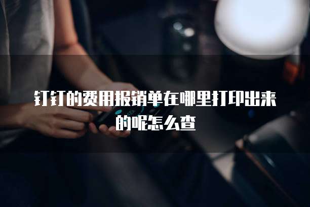 钉钉的费用报销单在哪里打印出来的呢怎么查