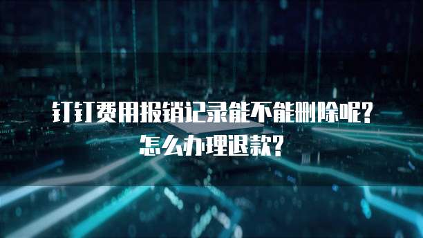 钉钉费用报销记录能不能删除呢?怎么办理退款?