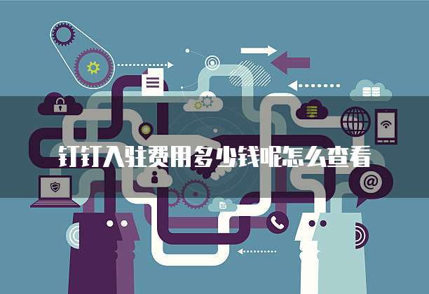 钉钉入驻费用多少钱呢怎么查看