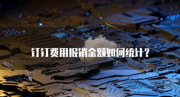 钉钉费用报销金额如何统计?