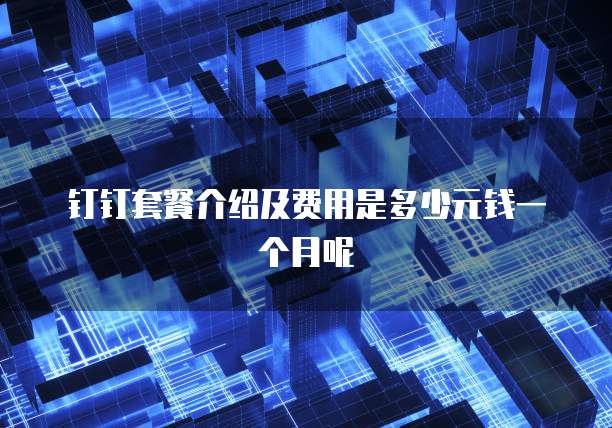 钉钉套餐介绍及费用是多少元钱一个月呢