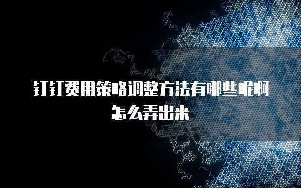 钉钉费用策略调整方法有哪些呢啊怎么弄出来