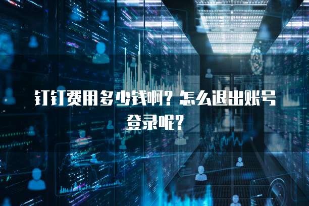 钉钉费用多少钱啊?怎么退出账号登录呢?