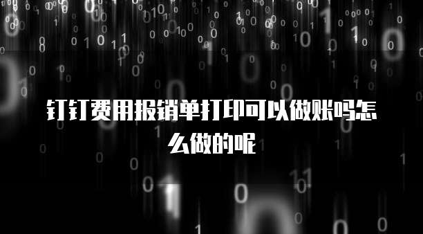 钉钉费用报销单打印可以做账吗怎么做的呢