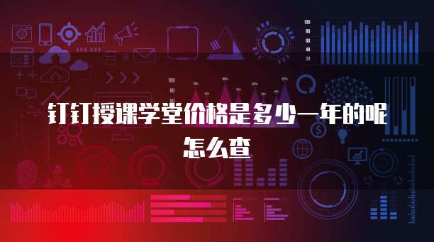 钉钉授课学堂价格是多少一年的呢怎么查