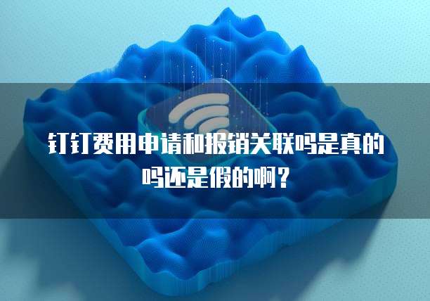 钉钉费用申请和报销关联吗是真的吗还是假的啊?