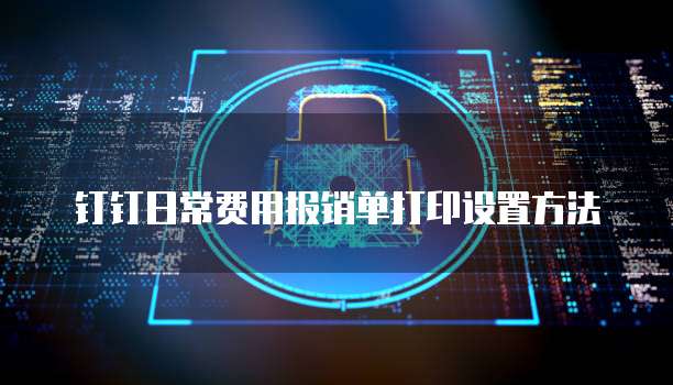 钉钉日常费用报销单打印设置方法