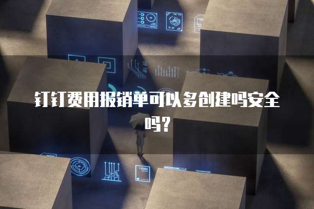 钉钉费用报销单可以多创建吗安全吗？