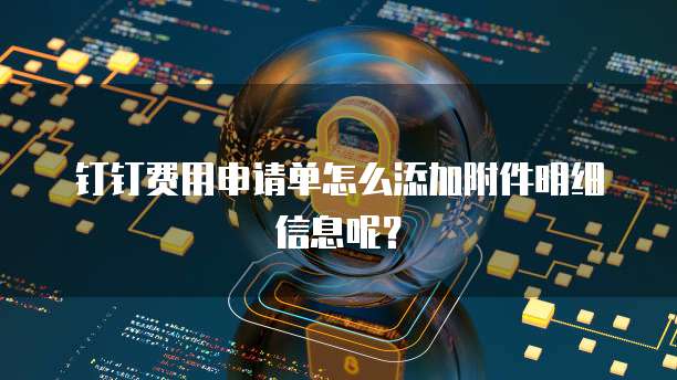 钉钉费用申请单怎么添加附件明细信息呢？