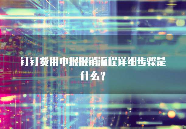 钉钉费用申报报销流程详细步骤是什么?