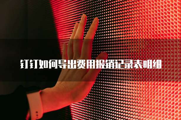 钉钉如何导出费用报销记录表明细