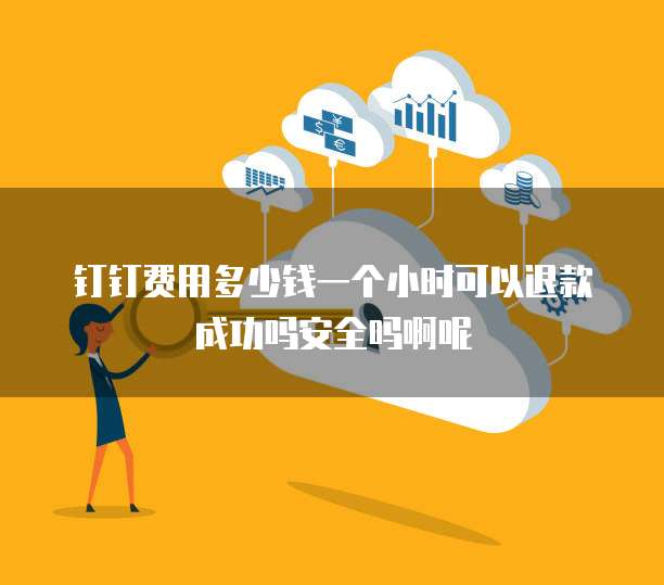 钉钉费用多少钱一个小时可以退款成功吗安全吗啊呢