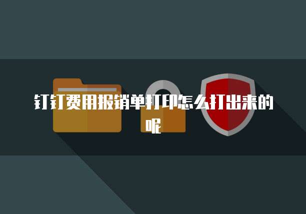钉钉费用报销单打印怎么打出来的呢