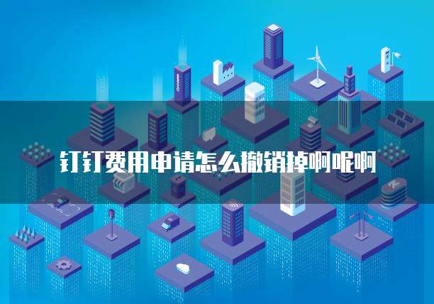 钉钉费用申请怎么撤销掉啊呢啊
