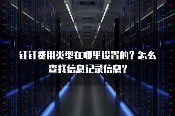 钉钉费用类型在哪里设置的?怎么查找信息记录信息?