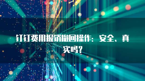 钉钉费用报销撤回操作:安全、真实吗?