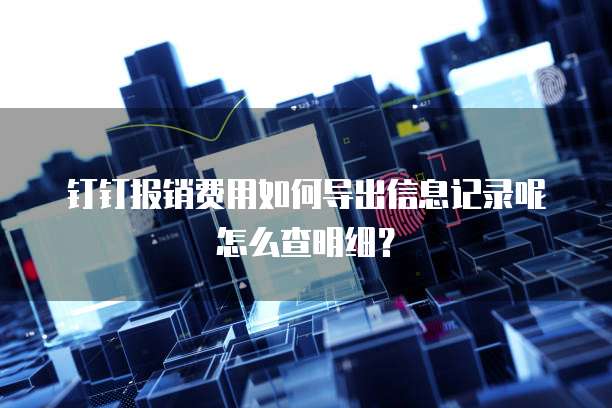 钉钉报销费用如何导出信息记录呢怎么查明细?