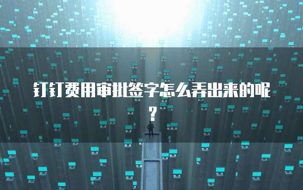 钉钉费用审批签字怎么弄出来的呢?