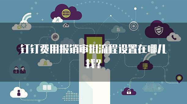钉钉费用报销审批流程设置在哪儿找?